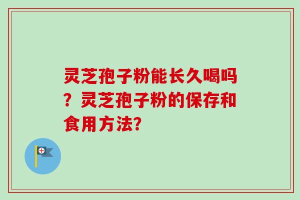 灵芝孢子粉能长久喝吗?灵芝孢子粉的保存和食用方法?-第1张图片-卓越灵芝孢子粉 灵芝孢子粉能长久喝吗?灵芝孢子粉的保存和食用方法?-第1张图片-卓越灵芝孢子粉