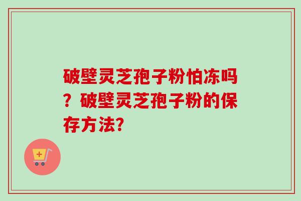 破壁灵芝孢子粉怕冻吗?破壁灵芝孢子粉的保存方法?-第1张图片-卓越灵芝孢子粉 破壁灵芝孢子粉怕冻吗?破壁灵芝孢子粉的保存方法?-第1张图片-卓越灵芝孢子粉
