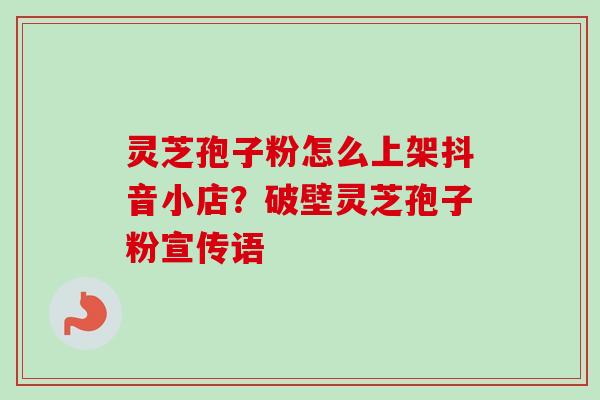 灵芝孢子粉怎么上架抖音小店?破壁灵芝孢子粉宣传语-第1张图片-卓越灵芝孢子粉 灵芝孢子粉怎么上架抖音小店?破壁灵芝孢子粉宣传语-第1张图片-卓越灵芝孢子粉