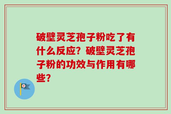 破壁灵芝孢子粉吃了有什么反应？破壁灵芝孢子粉的功效与作用有哪些？-第1张图片-卓越灵芝孢子粉