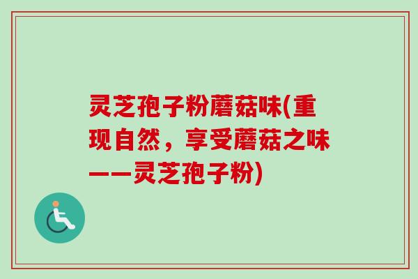 灵芝孢子粉蘑菇味(重现自然,享受蘑菇之味——灵芝孢子粉)-第1张图片-卓越灵芝孢子粉 灵芝孢子粉蘑菇味(重现自然,享受蘑菇之味——灵芝孢子粉)-第1张图片-卓越灵芝孢子粉