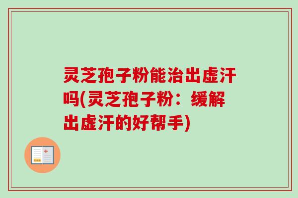 灵芝孢子粉能治出虚汗吗(灵芝孢子粉:缓解出虚汗的好帮手)-第1张图片-卓越灵芝孢子粉 灵芝孢子粉能治出虚汗吗(灵芝孢子粉:缓解出虚汗的好帮手)-第1张图片-卓越灵芝孢子粉
