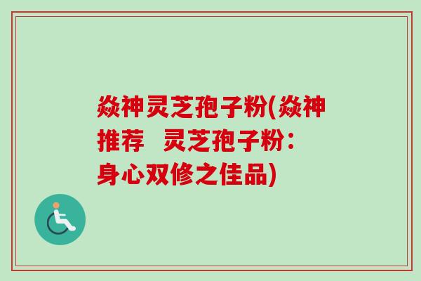 焱神灵芝孢子粉(焱神推荐 灵芝孢子粉:身心双修之佳品)-第1张图片-卓越灵芝孢子粉 焱神灵芝孢子粉(焱神推荐 灵芝孢子粉:身心双修之佳品)-第1张图片-卓越灵芝孢子粉