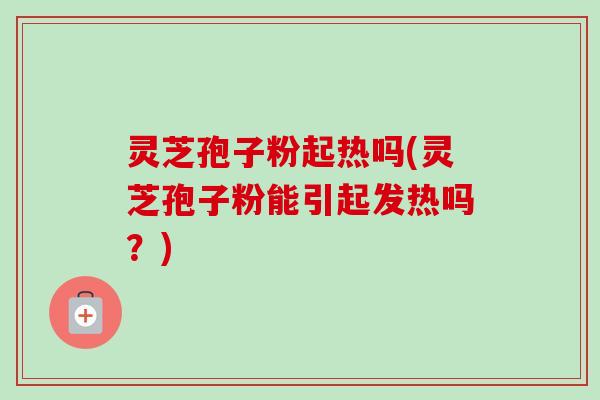 灵芝孢子粉起热吗(灵芝孢子粉能引起发热吗?)-第1张图片-卓越灵芝孢子粉 灵芝孢子粉起热吗(灵芝孢子粉能引起发热吗?)-第1张图片-卓越灵芝孢子粉