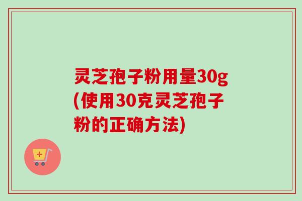 灵芝孢子粉用量30g(使用30克灵芝孢子粉的正确方法)-第1张图片-卓越灵芝孢子粉