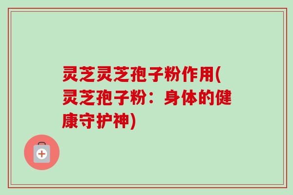 灵芝灵芝孢子粉作用(灵芝孢子粉:身体的健康守护神)-第1张图片-卓越灵芝孢子粉 灵芝灵芝孢子粉作用(灵芝孢子粉:身体的健康守护神)-第1张图片-卓越灵芝孢子粉