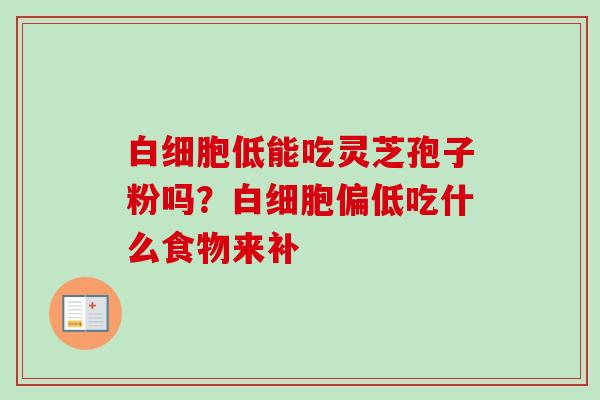 白细胞低能吃灵芝孢子粉吗?白细胞偏低吃什么食物来补-第1张图片-卓越灵芝孢子粉 白细胞低能吃灵芝孢子粉吗?白细胞偏低吃什么食物来补-第1张图片-卓越灵芝孢子粉