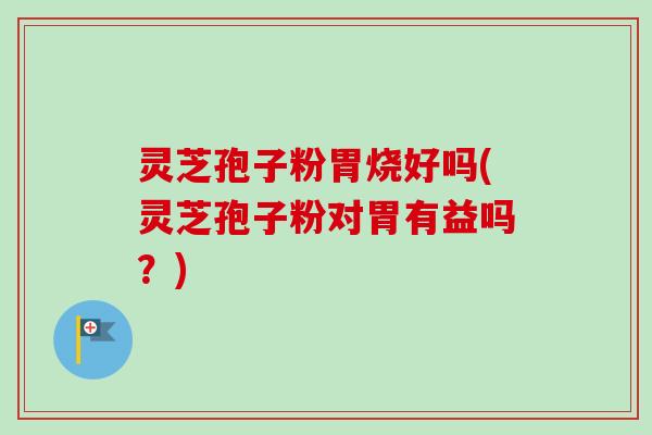 灵芝孢子粉胃烧好吗(灵芝孢子粉对胃有益吗?)-第1张图片-卓越灵芝孢子粉 灵芝孢子粉胃烧好吗(灵芝孢子粉对胃有益吗?)-第1张图片-卓越灵芝孢子粉