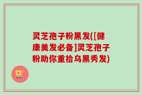 灵芝孢子粉黑发([健康美发必备]灵芝孢子粉助你重拾乌黑秀发)-第1张图片-卓越灵芝孢子粉