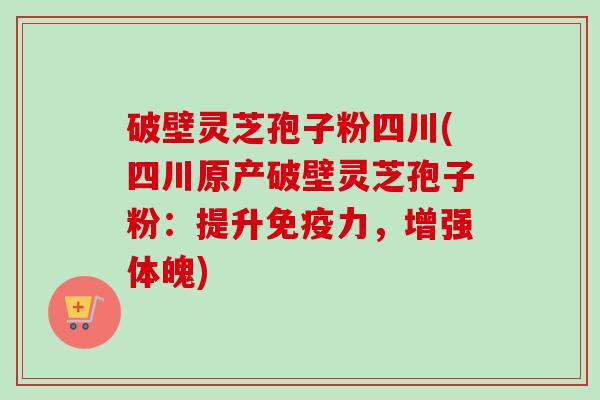 破壁灵芝孢子粉四川(四川原产破壁灵芝孢子粉:提升免疫力,增强体魄)-第1张图片-卓越灵芝孢子粉 破壁灵芝孢子粉四川(四川原产破壁灵芝孢子粉:提升免疫力,增强体魄)-第1张图片-卓越灵芝孢子粉