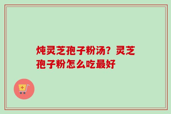 炖灵芝孢子粉汤?灵芝孢子粉怎么吃最好-第1张图片-卓越灵芝孢子粉 炖灵芝孢子粉汤?灵芝孢子粉怎么吃最好-第1张图片-卓越灵芝孢子粉