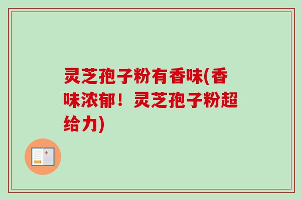 灵芝孢子粉有香味(香味浓郁!灵芝孢子粉超给力)-第1张图片-卓越灵芝孢子粉 灵芝孢子粉有香味(香味浓郁!灵芝孢子粉超给力)-第1张图片-卓越灵芝孢子粉