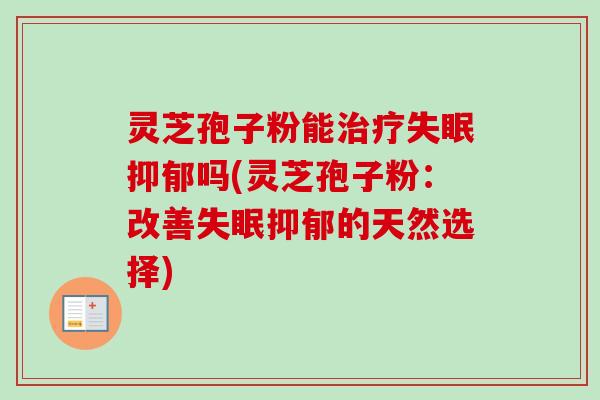 灵芝孢子粉能治疗失眠抑郁吗(灵芝孢子粉:改善失眠抑郁的天然选择)-第1张图片-卓越灵芝孢子粉 灵芝孢子粉能治疗失眠抑郁吗(灵芝孢子粉:改善失眠抑郁的天然选择)-第1张图片-卓越灵芝孢子粉