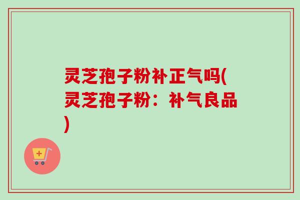 灵芝孢子粉补正气吗(灵芝孢子粉:补气良品)-第1张图片-卓越灵芝孢子粉 灵芝孢子粉补正气吗(灵芝孢子粉:补气良品)-第1张图片-卓越灵芝孢子粉