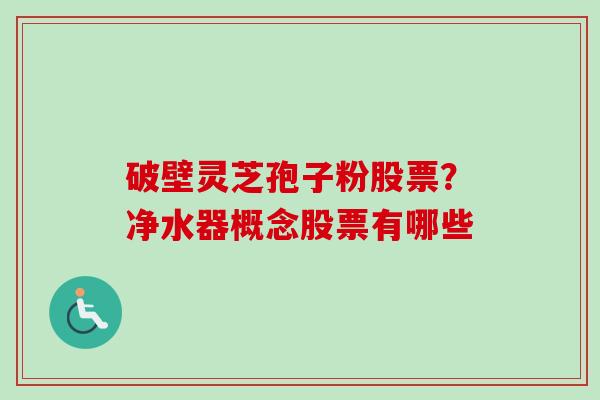 破壁灵芝孢子粉股票?净水器概念股票有哪些-第1张图片-卓越灵芝孢子粉 破壁灵芝孢子粉股票?净水器概念股票有哪些-第1张图片-卓越灵芝孢子粉