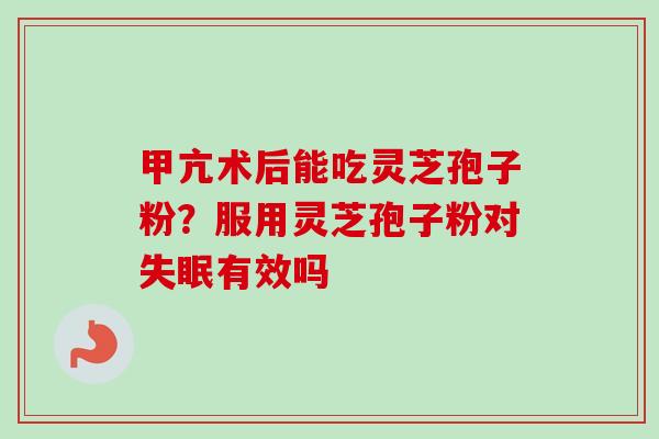 甲亢术后能吃灵芝孢子粉？服用灵芝孢子粉对失眠有效吗-第1张图片-卓越灵芝孢子粉
