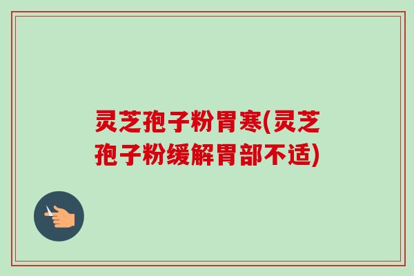 灵芝孢子粉胃寒(灵芝孢子粉缓解胃部不适)-第1张图片-卓越灵芝孢子粉