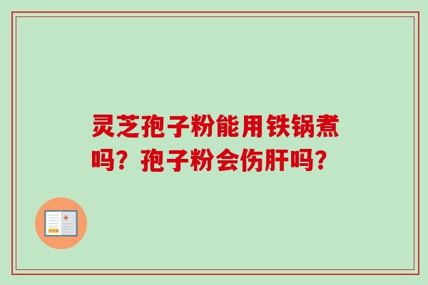 灵芝孢子粉能用铁锅煮吗？孢子粉会伤肝吗？-第1张图片-卓越灵芝孢子粉