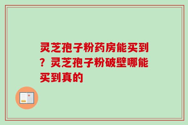 灵芝孢子粉药房能买到？灵芝孢子粉破壁哪能买到真的-第1张图片-卓越灵芝孢子粉