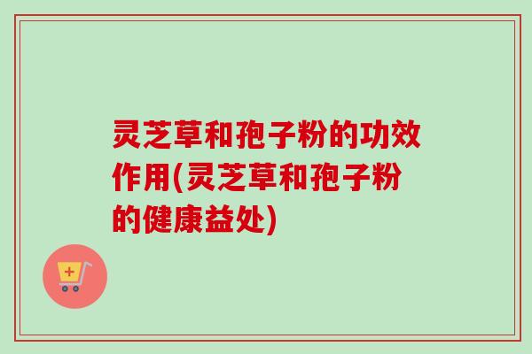 灵芝草和孢子粉的功效作用(灵芝草和孢子粉的健康益处)-第1张图片-卓越灵芝孢子粉