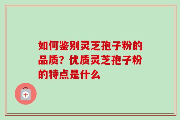如何鉴别灵芝孢子粉的品质?优质灵芝孢子粉的特点是什么-第1张图片-卓越灵芝孢子粉 如何鉴别灵芝孢子粉的品质?优质灵芝孢子粉的特点是什么-第1张图片-卓越灵芝孢子粉