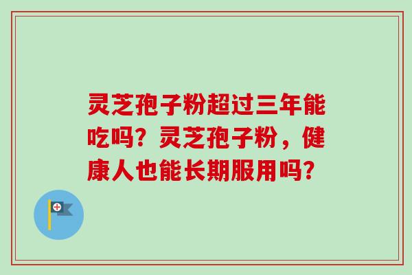 灵芝孢子粉超过三年能吃吗？灵芝孢子粉，健康人也能长期服用吗？-第1张图片-卓越灵芝孢子粉