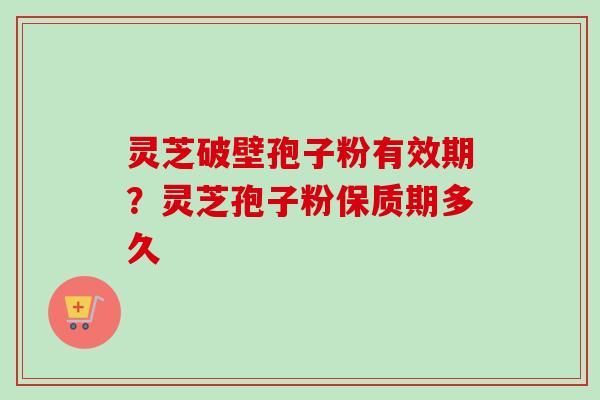 灵芝破壁孢子粉有效期?灵芝孢子粉保质期多久-第1张图片-卓越灵芝孢子粉 灵芝破壁孢子粉有效期?灵芝孢子粉保质期多久-第1张图片-卓越灵芝孢子粉