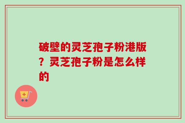 破壁的灵芝孢子粉港版?灵芝孢子粉是怎么样的-第1张图片-卓越灵芝孢子粉 破壁的灵芝孢子粉港版?灵芝孢子粉是怎么样的-第1张图片-卓越灵芝孢子粉