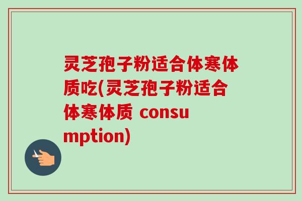 灵芝孢子粉适合体寒体质吃(灵芝孢子粉适合体寒体质 consumption)-第1张图片-卓越灵芝孢子粉 灵芝孢子粉适合体寒体质吃(灵芝孢子粉适合体寒体质 consumption)-第1张图片-卓越灵芝孢子粉