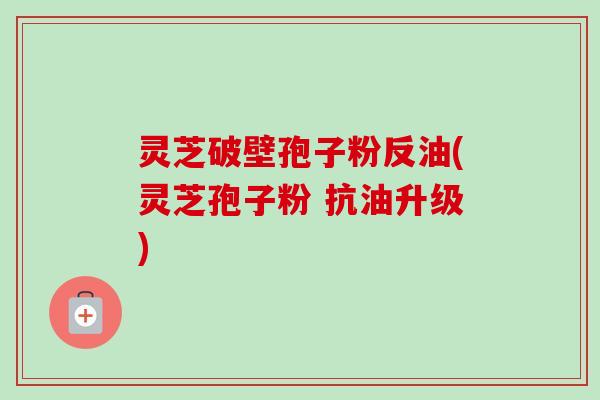 灵芝破壁孢子粉反油(灵芝孢子粉 抗油升级)-第1张图片-卓越灵芝孢子粉 灵芝破壁孢子粉反油(灵芝孢子粉 抗油升级)-第1张图片-卓越灵芝孢子粉