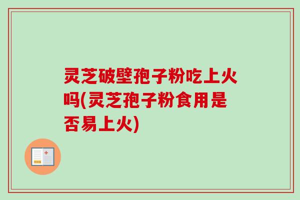 灵芝破壁孢子粉吃上火吗(灵芝孢子粉食用是否易上火)-第1张图片-卓越灵芝孢子粉