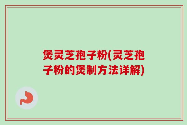煲灵芝孢子粉(灵芝孢子粉的煲制方法详解)-第1张图片-卓越灵芝孢子粉 煲灵芝孢子粉(灵芝孢子粉的煲制方法详解)-第1张图片-卓越灵芝孢子粉