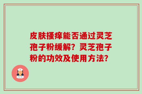 皮肤搔痒能否通过灵芝孢子粉缓解?灵芝孢子粉的功效及使用方法?-第1张图片-卓越灵芝孢子粉 皮肤搔痒能否通过灵芝孢子粉缓解?灵芝孢子粉的功效及使用方法?-第1张图片-卓越灵芝孢子粉