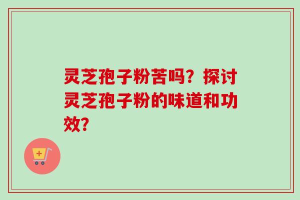 灵芝孢子粉苦吗?探讨灵芝孢子粉的味道和功效?-第1张图片-卓越灵芝孢子粉 灵芝孢子粉苦吗?探讨灵芝孢子粉的味道和功效?-第1张图片-卓越灵芝孢子粉