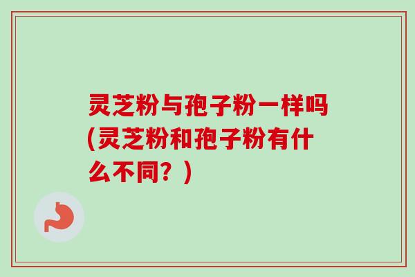灵芝粉与孢子粉一样吗(灵芝粉和孢子粉有什么不同？)-第1张图片-卓越灵芝孢子粉