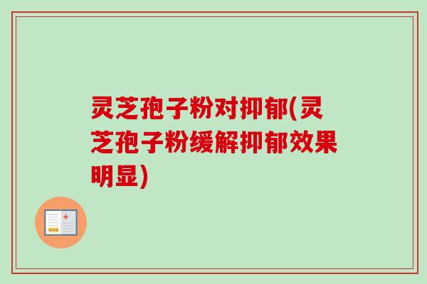 灵芝孢子粉对抑郁(灵芝孢子粉缓解抑郁效果明显)-第1张图片-卓越灵芝孢子粉