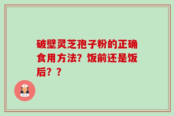 破壁灵芝孢子粉的正确食用方法?饭前还是饭后??-第1张图片-卓越灵芝孢子粉 破壁灵芝孢子粉的正确食用方法?饭前还是饭后??-第1张图片-卓越灵芝孢子粉
