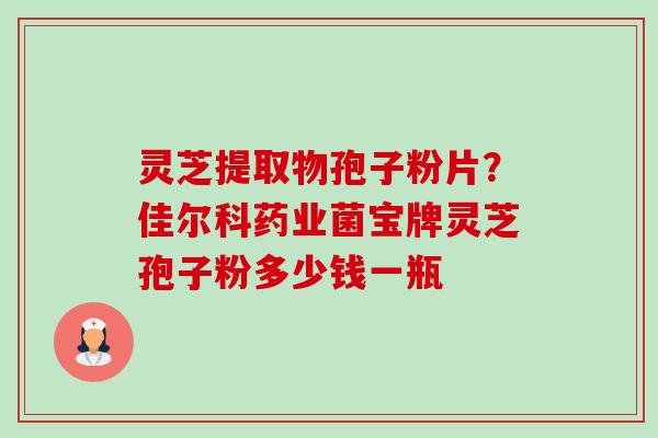 灵芝提取物孢子粉片?佳尔科药业菌宝牌灵芝孢子粉多少钱一瓶-第1张图片-卓越灵芝孢子粉 灵芝提取物孢子粉片?佳尔科药业菌宝牌灵芝孢子粉多少钱一瓶-第1张图片-卓越灵芝孢子粉