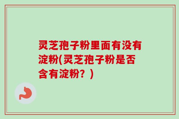 灵芝孢子粉里面有没有淀粉(灵芝孢子粉是否含有淀粉?)-第1张图片-卓越灵芝孢子粉 灵芝孢子粉里面有没有淀粉(灵芝孢子粉是否含有淀粉?)-第1张图片-卓越灵芝孢子粉