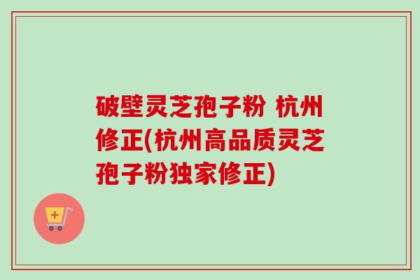 破壁灵芝孢子粉 杭州修正(杭州高品质灵芝孢子粉独家修正)-第1张图片-卓越灵芝孢子粉 破壁灵芝孢子粉 杭州修正(杭州高品质灵芝孢子粉独家修正)-第1张图片-卓越灵芝孢子粉