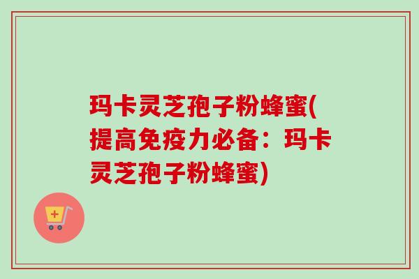 玛卡灵芝孢子粉蜂蜜(提高免疫力必备：玛卡灵芝孢子粉蜂蜜)-第1张图片-卓越灵芝孢子粉