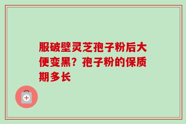 服破壁灵芝孢子粉后大便变黑?孢子粉的保质期多长-第1张图片-卓越灵芝孢子粉 服破壁灵芝孢子粉后大便变黑?孢子粉的保质期多长-第1张图片-卓越灵芝孢子粉