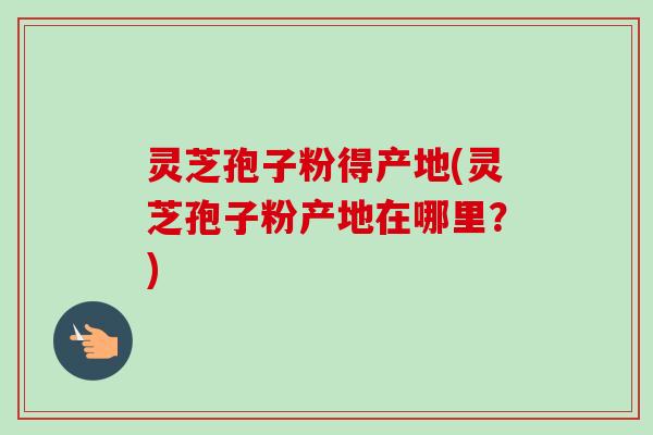 灵芝孢子粉得产地(灵芝孢子粉产地在哪里?)-第1张图片-卓越灵芝孢子粉 灵芝孢子粉得产地(灵芝孢子粉产地在哪里?)-第1张图片-卓越灵芝孢子粉