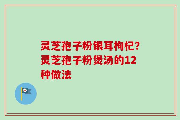 灵芝孢子粉银耳枸杞?灵芝孢子粉煲汤的12种做法-第1张图片-卓越灵芝孢子粉 灵芝孢子粉银耳枸杞?灵芝孢子粉煲汤的12种做法-第1张图片-卓越灵芝孢子粉