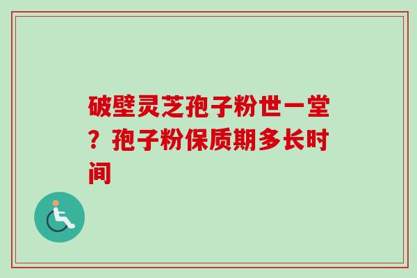 破壁灵芝孢子粉世一堂？孢子粉保质期多长时间-第1张图片-卓越灵芝孢子粉