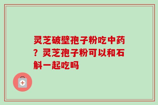 灵芝破壁孢子粉吃中药?灵芝孢子粉可以和石斛一起吃吗-第1张图片-卓越灵芝孢子粉 灵芝破壁孢子粉吃中药?灵芝孢子粉可以和石斛一起吃吗-第1张图片-卓越灵芝孢子粉