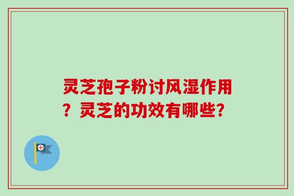 灵芝孢子粉讨风湿作用？灵芝的功效有哪些？-第1张图片-卓越灵芝孢子粉