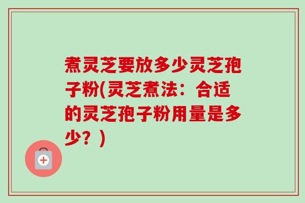 煮灵芝要放多少灵芝孢子粉(灵芝煮法:合适的灵芝孢子粉用量是多少?)-第1张图片-卓越灵芝孢子粉 煮灵芝要放多少灵芝孢子粉(灵芝煮法:合适的灵芝孢子粉用量是多少?)-第1张图片-卓越灵芝孢子粉