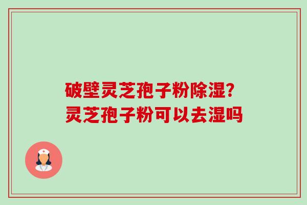 破壁灵芝孢子粉除湿？灵芝孢子粉可以去湿吗-第1张图片-卓越灵芝孢子粉