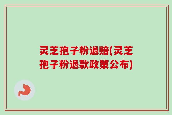 灵芝孢子粉退赔(灵芝孢子粉退款政策公布)-第1张图片-卓越灵芝孢子粉